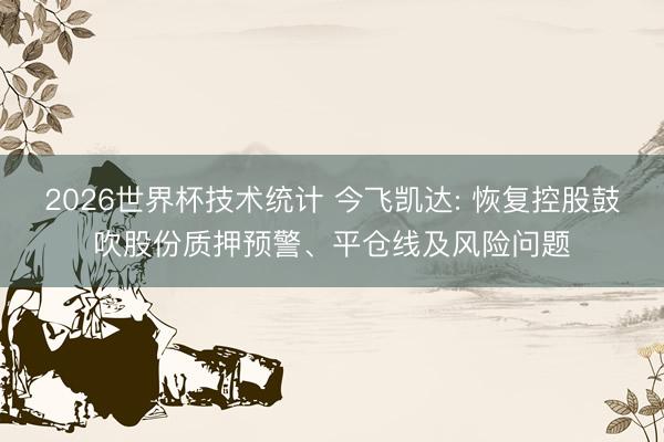 2026世界杯技术统计 今飞凯达: 恢复控股鼓吹股份质押预警、平仓线及风险问题