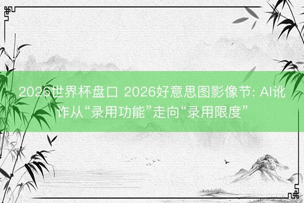 2026世界杯盘口 2026好意思图影像节: AI讹诈从“录用功能”走向“录用限度”