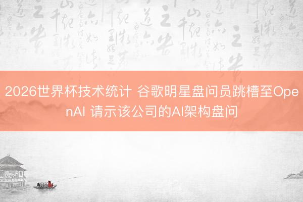2026世界杯技术统计 谷歌明星盘问员跳槽至OpenAI 请示该公司的AI架构盘问