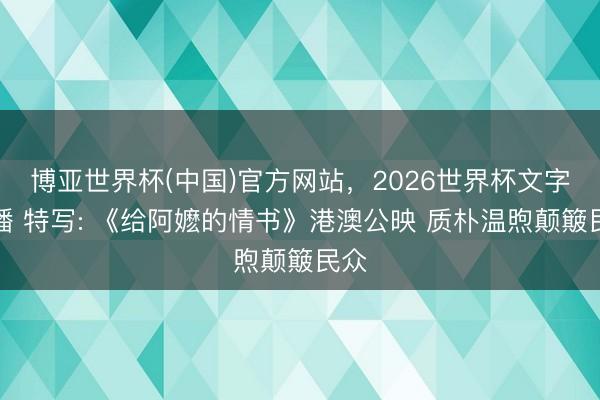 博亚世界杯(中国)官方网站,2026世界杯文字直播 特写: 《给阿嬷的情书》港澳公映 质朴温煦颠簸民众