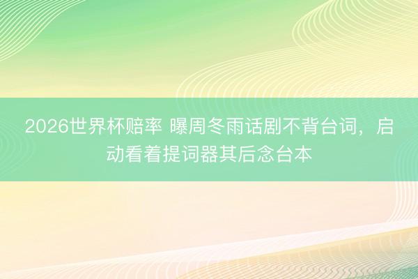 2026世界杯赔率 曝周冬雨话剧不背台词,启动看着提词器其后念台本