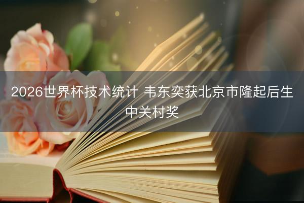 2026世界杯技术统计 韦东奕获北京市隆起后生中关村奖