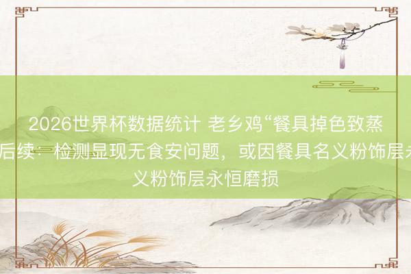 2026世界杯数据统计 老乡鸡“餐具掉色致蒸蛋染色”后续:检测显现无食安问题,或因餐具名义粉饰层永恒磨损