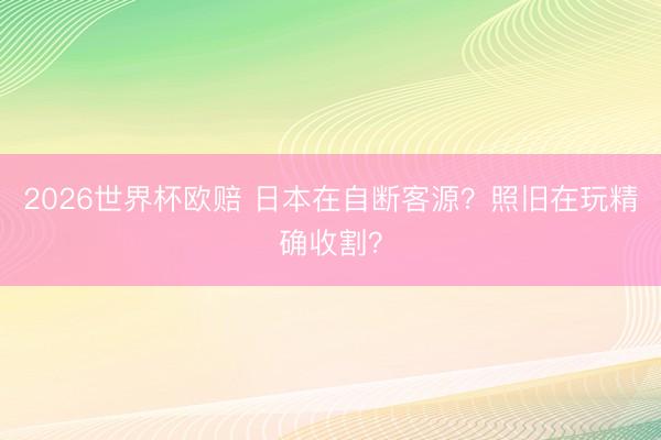 2026世界杯欧赔 日本在自断客源?照旧在玩精确收割?