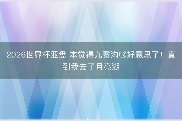 2026世界杯亚盘 本觉得九寨沟够好意思了!直到我去了月亮湖