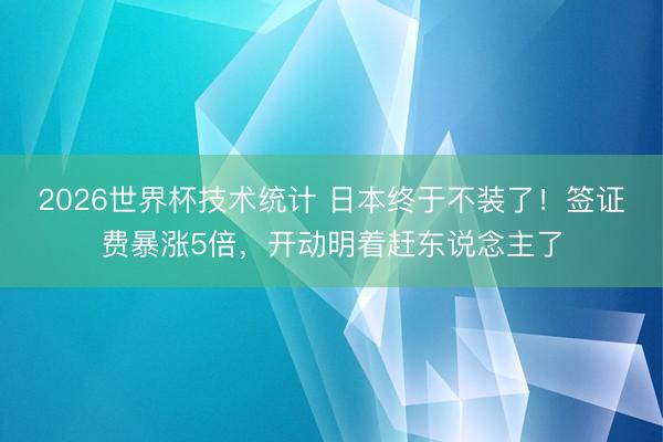 2026世界杯技术统计 日本终于不装了!签证费暴涨5倍,开动明着赶东说念主了