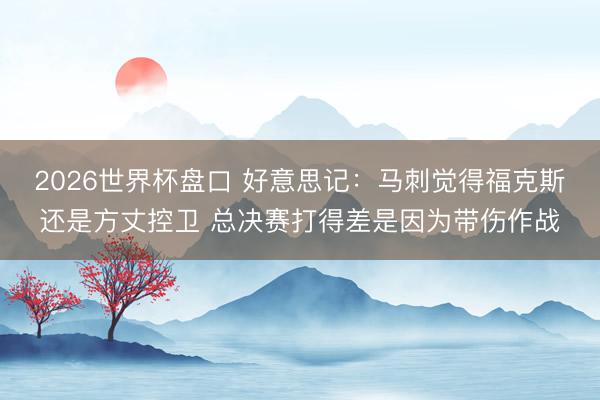 2026世界杯盘口 好意思记：马刺觉得福克斯还是方丈控卫 总决赛打得差是因为带伤作战