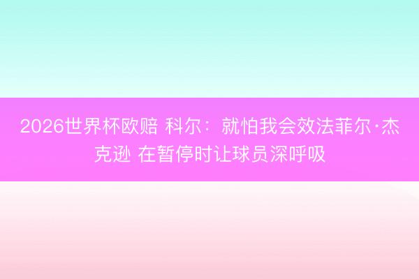 2026世界杯欧赔 科尔：就怕我会效法菲尔·杰克逊 在暂停时让球员深呼吸