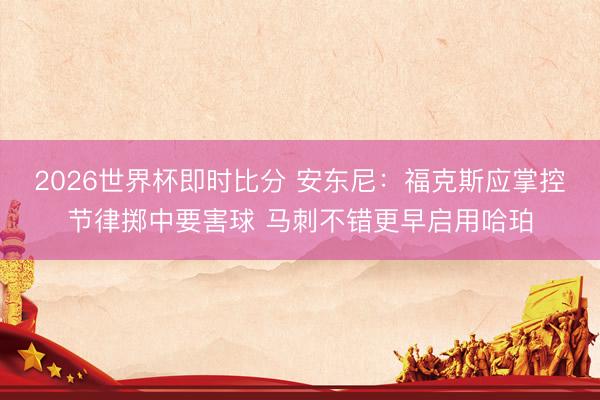 2026世界杯即时比分 安东尼:福克斯应掌控节律掷中要害球 马刺不错更早启用哈珀